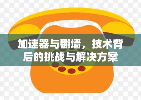 加速器与翻墙，技术背后的挑战与解决方案