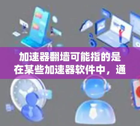 加速器翻墙可能指的是在某些加速器软件中，通过使用翻墙技术来加速访问网页或加速缓存的访问。翻墙通常是指通过防火墙、缓存或代理技术绕过网站的限制，使得用户能够更快地访问网站内容