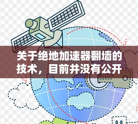 关于绝地加速器翻墙的技术，目前并没有公开的解决方案，因为翻墙属于网络技术，通常用于改变网络环境或访问共享资源，而加速技术主要用于提升下载速度。翻墙和加速技术是不同的领域，很难直接结合在一起