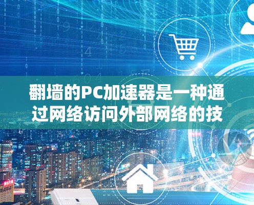 翻墙的PC加速器是一种通过网络访问外部网络的技术，帮助用户更轻松地远程使用网络资源。以下是关于如何使用翻墙PC加速器的总结