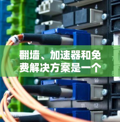 翻墙、加速器和免费解决方案是一个复杂的问题，具体需要根据您的需求来选择。以下是一些建议，帮助您找到最适合您的解决方案