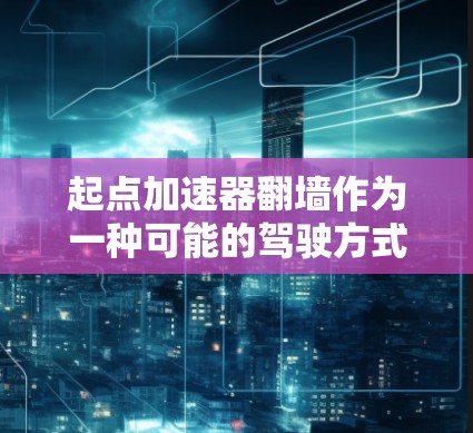 起点加速器翻墙作为一种可能的驾驶方式，确实存在多个问题，需要深入探讨以实现更安全和舒适的效果。以下是详细的分析和结论