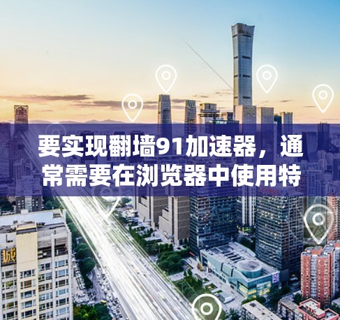 要实现翻墙91加速器，通常需要在浏览器中使用特定的网络协议，例如TCP和UDP。以下是一些方法和步骤，您可以根据自己的设备和需求来实现翻墙效果