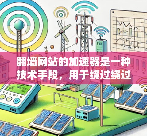 翻墙网站的加速器是一种技术手段，用于绕过绕过器或直接访问镜像服务器，从而提高网站的加载速度。以下是详细的解释