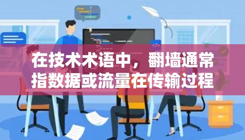 在技术术语中，翻墙通常指数据或流量在传输过程中需要通过网络防火墙（WEP或WEP-like）来限制或阻止某些内容或用户访问。而加速器通常是指一种软件或工具，允许用户更快地访问某些网站、应用或服务