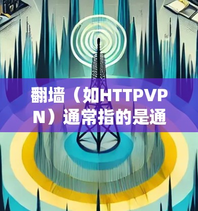 翻墙（如HTTPVPN）通常指的是通过特定协议（如VPN协议）绕过物理网络的限制，允许用户访问另一端的网络。以下是一些支持翻墙的加速器