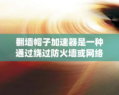 翻墙帽子加速器是一种通过绕过防火墙或网络防火墙来访问互联网的软件工具。以下是对该工具的逐步指南