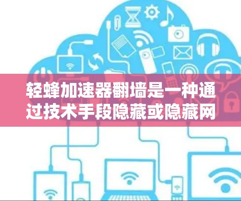 轻蜂加速器翻墙是一种通过技术手段隐藏或隐藏网页内容的操作，通常涉及服务器的IP地址和协议。翻墙的具体含义和影响如下