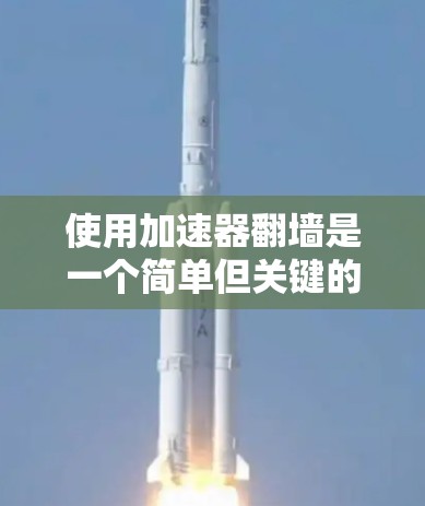 使用加速器翻墙是一个简单但关键的步骤，需要遵循以下步骤和注意事项