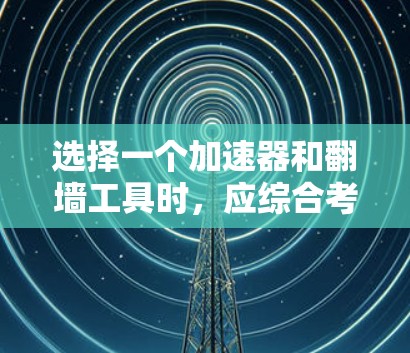 选择一个加速器和翻墙工具时，应综合考虑多个因素，以确保最佳体验。以下是详细的分析和建议