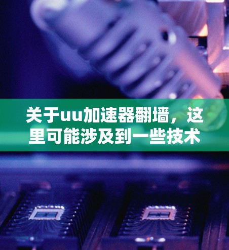 关于uu加速器翻墙，这里可能涉及到一些技术术语，需要明确具体指什么。以下是可能的解释