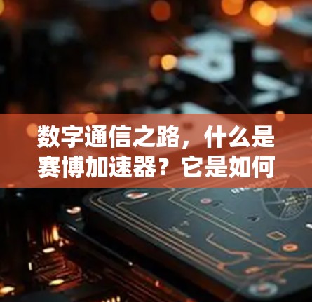 数字通信之路，什么是赛博加速器？它是如何突破传统网络传输的？