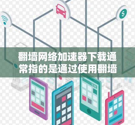 翻墙网络加速器下载通常指的是通过使用翻墙技术来连接到外部互联网，然后使用网络加速器来提高下载速度。以下是一些步骤和建议，帮助您在翻墙网络加速器下载过程中避免安全问题