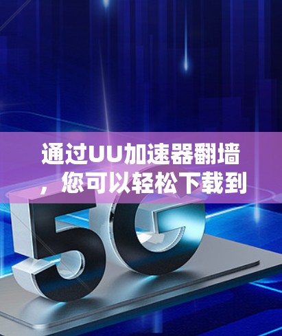 通过UU加速器翻墙，您可以轻松下载到高速网络服务，提升网页和文件的下载速度。以下是详细的步骤指南