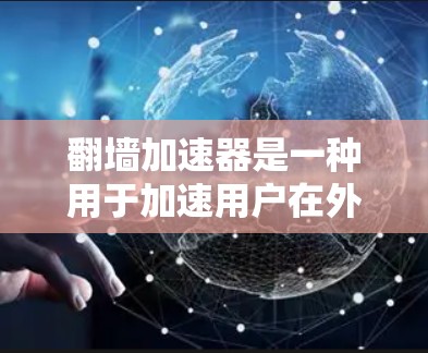 翻墙加速器是一种用于加速用户在外部设备上访问网络资源的软件，帮助用户更高效地使用网络。以下是关于翻墙加速器的详细介绍