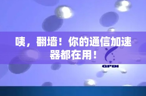 咦，翻墙！你的通信加速器都在用！