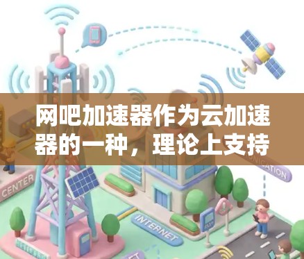 网吧加速器作为云加速器的一种，理论上支持翻墙功能，以确保用户上传的文件安全地从本地转移到云端。以下是对网吧加速器翻墙功能的详细分析