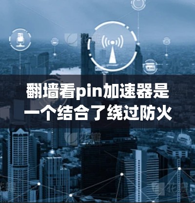 翻墙看pin加速器是一个结合了绕过防火墙和利用特定信息的技术，旨在通过绕过网络防火墙来加速网络性能。以下是对其的详细分析