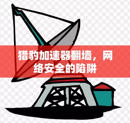 猎豹加速器翻墙，网络安全的陷阱
