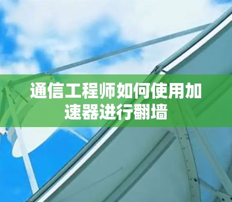 通信工程师如何使用加速器进行翻墙