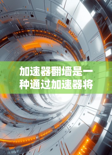 加速器翻墙是一种通过加速器将网页内容快速加载到云端的技术，旨在减少对本地服务器的负担。以下是关于加速器翻墙的详细信息
