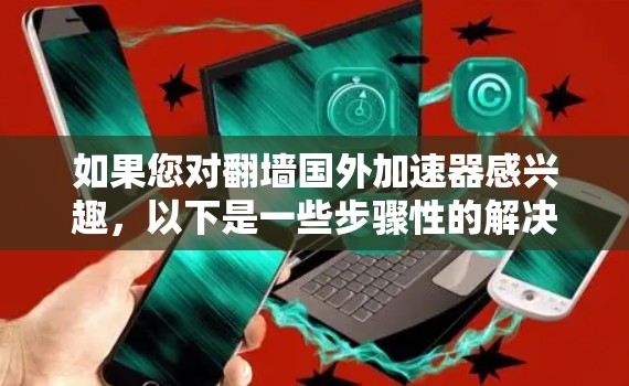如果您对翻墙国外加速器感兴趣，以下是一些步骤性的解决方案和建议