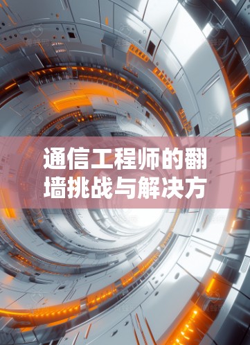 通信工程师的翻墙挑战与解决方案，免费翻墙技术的全面解析