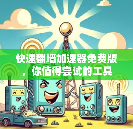 快速翻墙加速器免费版，你值得尝试的工具