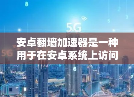 安卓翻墙加速器是一种用于在安卓系统上访问互联网资源的软件，使得用户能够安全地使用互联网，同时利用加速功能提升网络性能。以下是几款常见的安卓翻墙加速器推荐