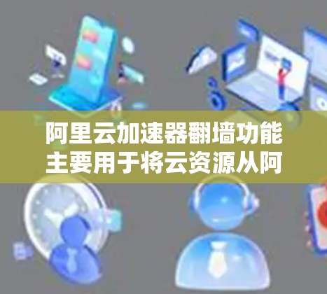 阿里云加速器翻墙功能主要用于将云资源从阿里云服务器传输到本地服务器，通过物理设备实现翻墙。以下是详细的信息