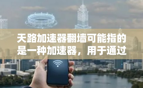 天路加速器翻墙可能指的是一种加速器，用于通过翻墙来提升数据传输的速度。翻墙通常指的是在不同的网络（如本地网、局域网、互联网）之间传输数据的技术。加速器可以帮助用户更高效地完成这种传输