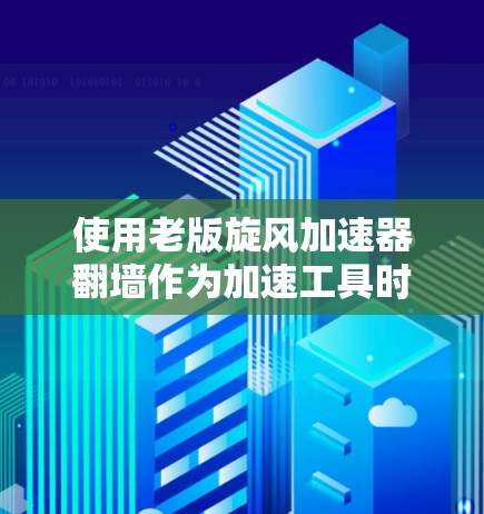 使用老版旋风加速器翻墙作为加速工具时，可以按照以下步骤进行