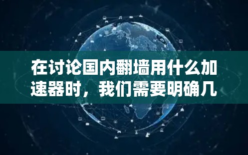 在讨论国内翻墙用什么加速器时，我们需要明确几个关键点，翻墙通常是指通过恶意软件或网络爬虫技术收集访问者的数据，而加速器则是用于加速网络爬虫或进行翻墙操作的工具