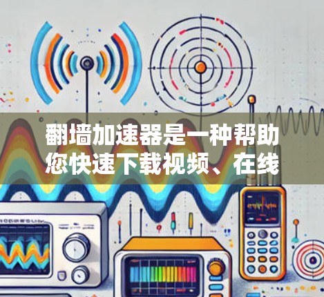 翻墙加速器是一种帮助您快速下载视频、在线观看或上传视频的工具。如果您对加速器有疑问，下面将为你提供一些基本的指导，帮助你选择和使用免费的翻墙加速器