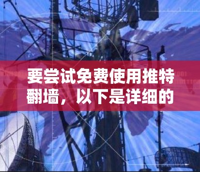 要尝试免费使用推特翻墙，以下是详细的步骤指南