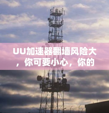 UU加速器翻墙风险大，你可要小心，你的隐私和数据安全可能被弄混了