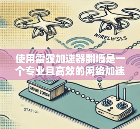 使用雷霆加速器翻墙是一个专业且高效的网络加速工具，适合需要快速访问网络资源的用户。以下是一个详细的步骤指南，帮助您顺利完成翻墙操作