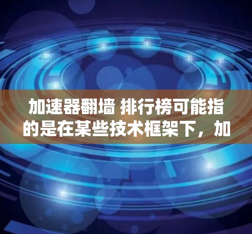 加速器翻墙 排行榜可能指的是在某些技术框架下，加速器需要通过翻墙技术来提升性能，同时排行榜系统需要根据某种指标进行排序。以下是一些可能的解决方案