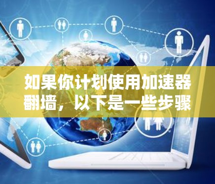 如果你计划使用加速器翻墙，以下是一些步骤性的建议，帮助你选择和使用合适的工具