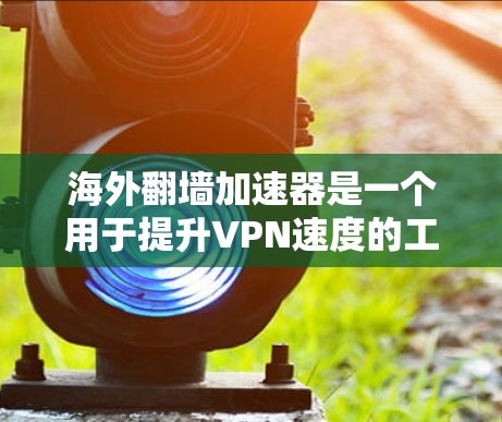 海外翻墙加速器是一个用于提升VPN速度的工具，通常用于海外访问的用户。以下是一些常见的海外翻墙加速器及其使用方法