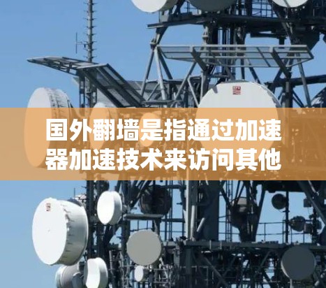 国外翻墙是指通过加速器加速技术来访问其他国家的服务器或资源，这种操作通常涉及国际网络协议和国际网络连接的设置。以下是对这一问题的详细总结