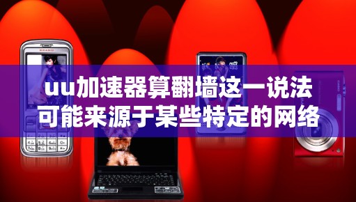 uu加速器算翻墙这一说法可能来源于某些特定的网络加速软件或技术，但需要详细分析其具体用途和潜在风险