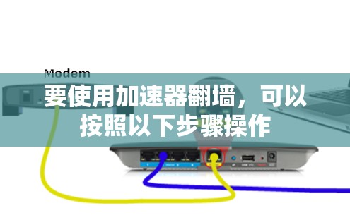 要使用加速器翻墙，可以按照以下步骤操作