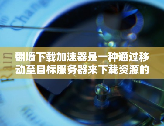 翻墙下载加速器是一种通过移动至目标服务器来下载资源的方法，适合经常下载资料或资源的用户。以下是对该选项的详细分析