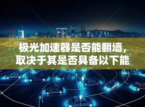 极光加速器是否能翻墙，取决于其是否具备以下能力