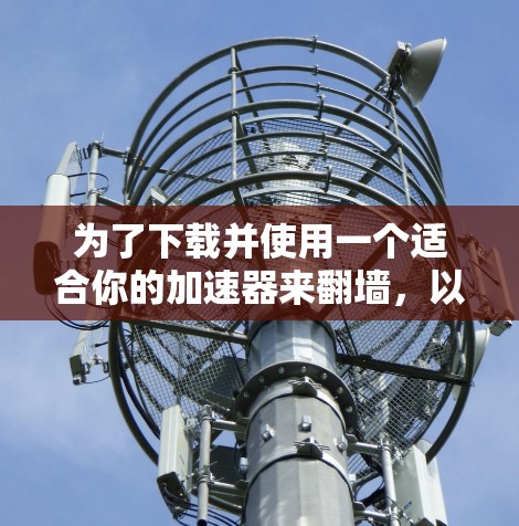 为了下载并使用一个适合你的加速器来翻墙，以下是分步骤的指南