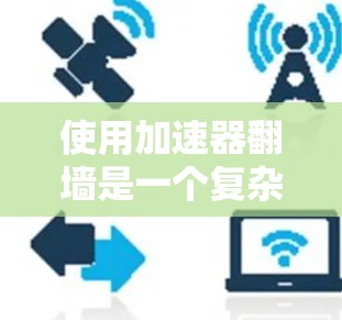 使用加速器翻墙是一个复杂的过程，涉及技术、安全性和设备管理。以下是详细的步骤指南