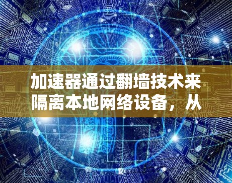 加速器通过翻墙技术来隔离本地网络设备，从而更好地处理网络流体流体的上传和下载。以下是对加速器如何使用翻墙加速流媒体的详细指南