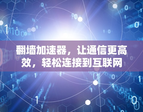 翻墙加速器，让通信更高效，轻松连接到互联网