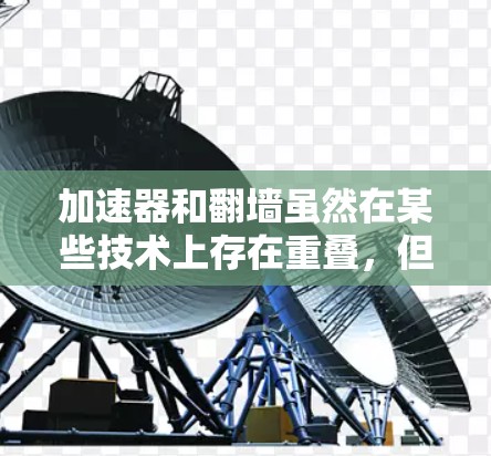 加速器和翻墙虽然在某些技术上存在重叠，但它们并不是完全相同的概念。以下是对它们的详细分析